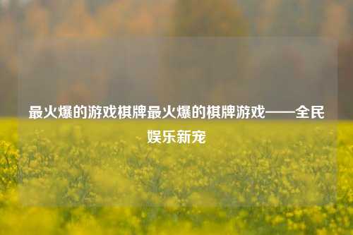 最火爆的游戏棋牌最火爆的棋牌游戏——全民娱乐新宠