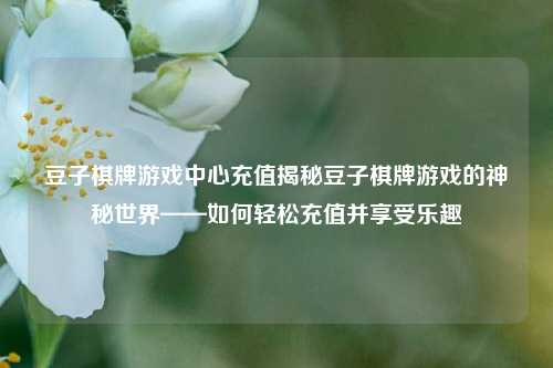 豆子棋牌游戏中心充值揭秘豆子棋牌游戏的神秘世界——如何轻松充值并享受乐趣