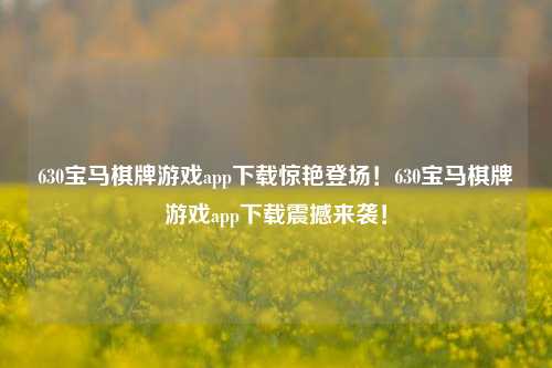 630宝马棋牌游戏app下载惊艳登场！630宝马棋牌游戏app下载震撼来袭！