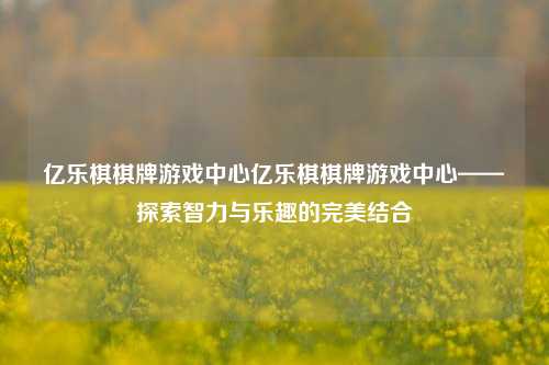 亿乐棋棋牌游戏中心亿乐棋棋牌游戏中心——探索智力与乐趣的完美结合