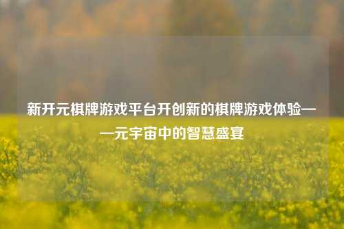 新开元棋牌游戏平台开创新的棋牌游戏体验——元宇宙中的智慧盛宴