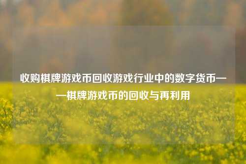 收购棋牌游戏币回收游戏行业中的数字货币——棋牌游戏币的回收与再利用