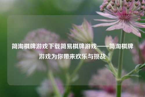 简淘棋牌游戏下载简易棋牌游戏——简淘棋牌游戏为你带来欢乐与挑战