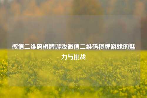 微信二维码棋牌游戏微信二维码棋牌游戏的魅力与挑战