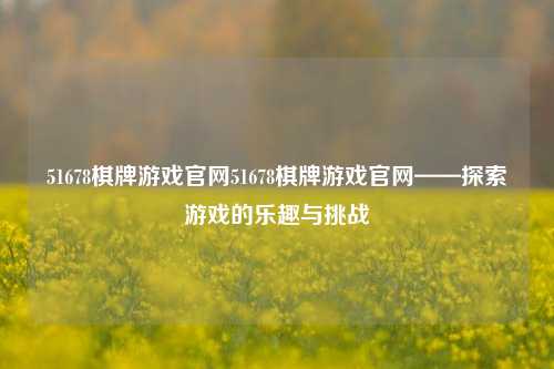 51678棋牌游戏官网51678棋牌游戏官网——探索游戏的乐趣与挑战