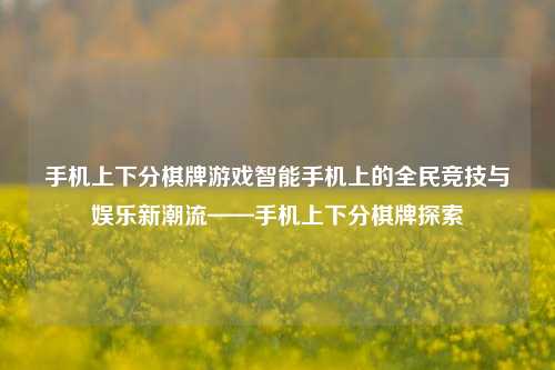 手机上下分棋牌游戏智能手机上的全民竞技与娱乐新潮流——手机上下分棋牌探索