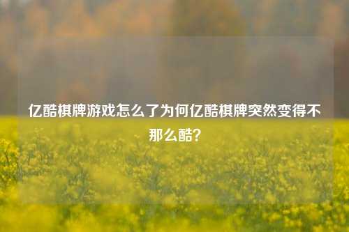 亿酷棋牌游戏怎么了为何亿酷棋牌突然变得不那么酷？