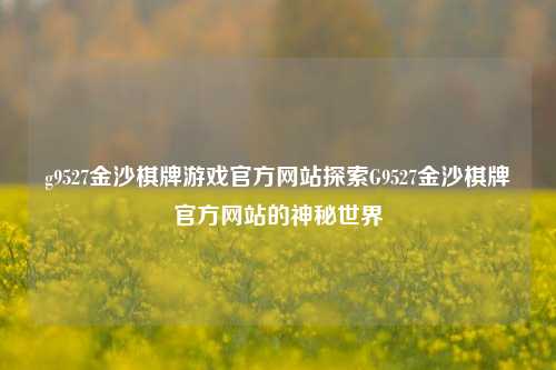 g9527金沙棋牌游戏官方网站探索G9527金沙棋牌官方网站的神秘世界