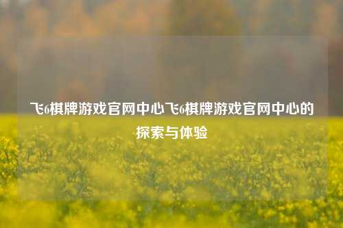 飞6棋牌游戏官网中心飞6棋牌游戏官网中心的探索与体验