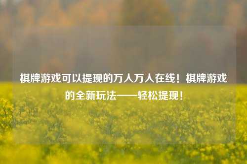 棋牌游戏可以提现的万人万人在线！棋牌游戏的全新玩法——轻松提现！