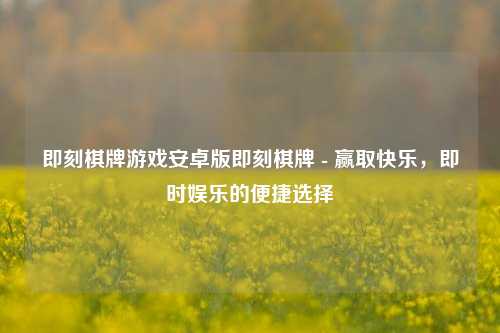 即刻棋牌游戏安卓版即刻棋牌 - 赢取快乐，即时娱乐的便捷选择
