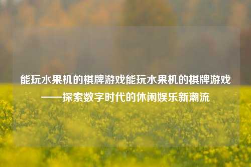 能玩水果机的棋牌游戏能玩水果机的棋牌游戏——探索数字时代的休闲娱乐新潮流