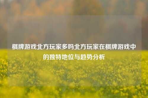 棋牌游戏北方玩家多吗北方玩家在棋牌游戏中的独特地位与趋势分析