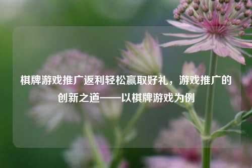 棋牌游戏推广返利轻松赢取好礼，游戏推广的创新之道——以棋牌游戏为例