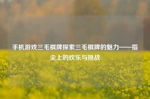 手机游戏三毛棋牌探索三毛棋牌的魅力——指尖上的欢乐与挑战