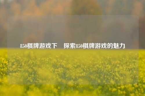 850棋牌游戏下載探索850棋牌游戏的魅力