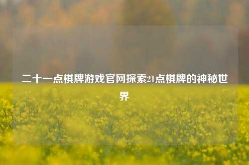 二十一点棋牌游戏官网探索21点棋牌的神秘世界