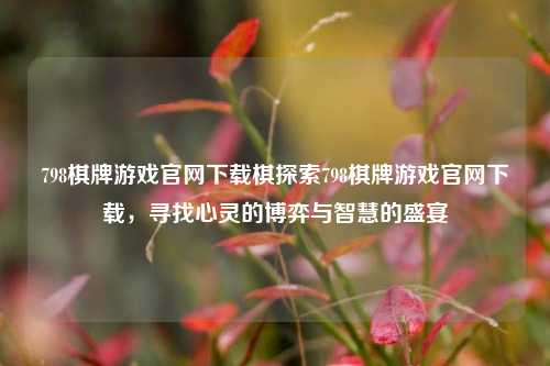 798棋牌游戏官网下载棋探索798棋牌游戏官网下载，寻找心灵的博弈与智慧的盛宴
