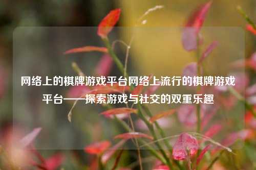 网络上的棋牌游戏平台网络上流行的棋牌游戏平台——探索游戏与社交的双重乐趣