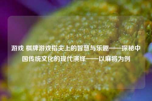 游戏 棋牌游戏指尖上的智慧与乐趣——探秘中国传统文化的现代演绎——以麻将为例