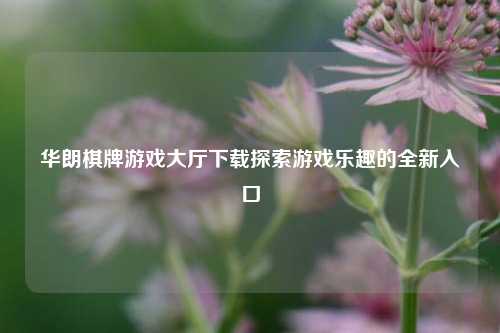 华朗棋牌游戏大厅下载探索游戏乐趣的全新入口