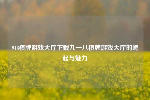 918棋牌游戏大厅下载九一八棋牌游戏大厅的崛起与魅力