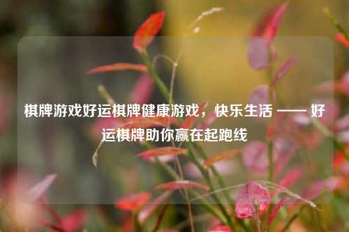 棋牌游戏好运棋牌健康游戏，快乐生活 —— 好运棋牌助你赢在起跑线