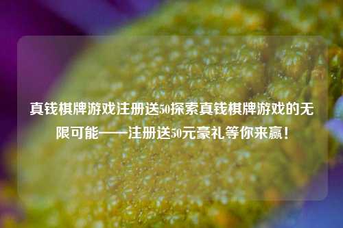 真钱棋牌游戏注册送50探索真钱棋牌游戏的无限可能——注册送50元豪礼等你来赢！