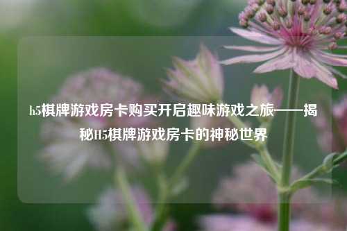 h5棋牌游戏房卡购买开启趣味游戏之旅——揭秘H5棋牌游戏房卡的神秘世界