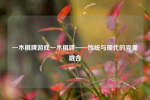 一木棋牌游戏一木棋牌——传统与现代的完美融合