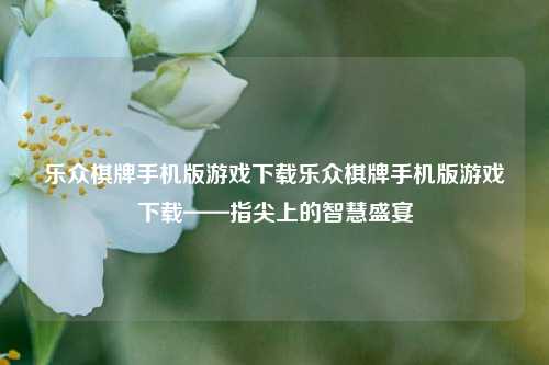 乐众棋牌手机版游戏下载乐众棋牌手机版游戏下载——指尖上的智慧盛宴