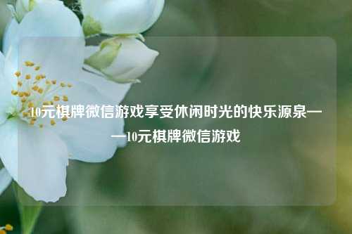 10元棋牌微信游戏享受休闲时光的快乐源泉——10元棋牌微信游戏