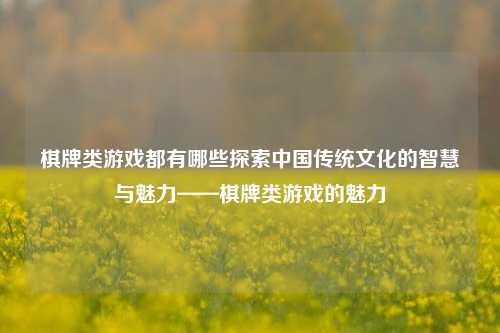 棋牌类游戏都有哪些探索中国传统文化的智慧与魅力——棋牌类游戏的魅力