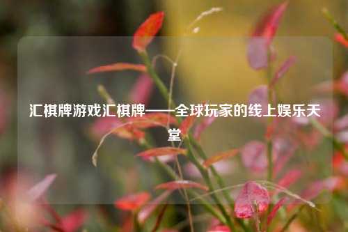 汇棋牌游戏汇棋牌——全球玩家的线上娱乐天堂