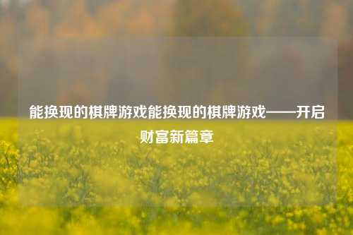 能换现的棋牌游戏能换现的棋牌游戏——开启财富新篇章