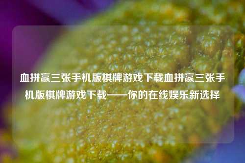 血拼赢三张手机版棋牌游戏下载血拼赢三张手机版棋牌游戏下载——你的在线娱乐新选择