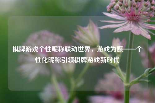 棋牌游戏个性昵称联动世界，游戏为媒——个性化昵称引领棋牌游戏新时代