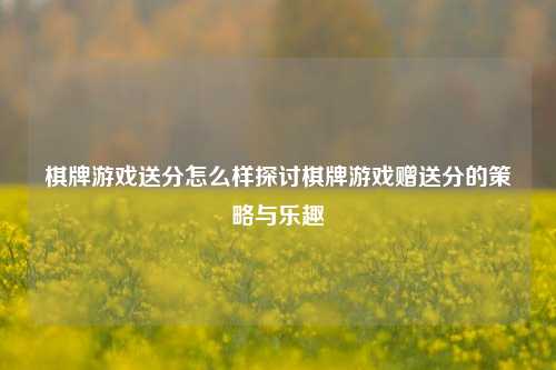 棋牌游戏送分怎么样探讨棋牌游戏赠送分的策略与乐趣