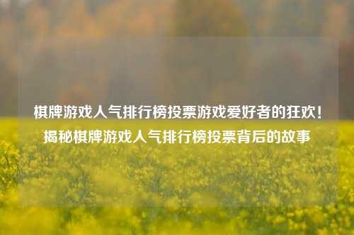 棋牌游戏人气排行榜投票游戏爱好者的狂欢！揭秘棋牌游戏人气排行榜投票背后的故事