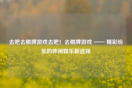 去吧去棋牌游戏去吧！去棋牌游戏 —— 精彩纷呈的休闲娱乐新选择