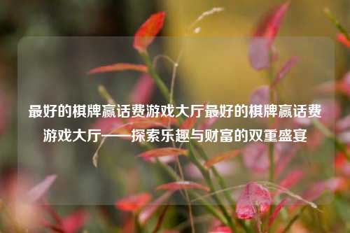 最好的棋牌赢话费游戏大厅最好的棋牌赢话费游戏大厅——探索乐趣与财富的双重盛宴