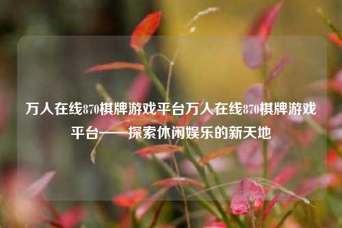 万人在线870棋牌游戏平台万人在线870棋牌游戏平台——探索休闲娱乐的新天地