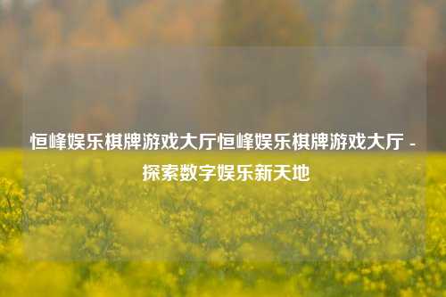 恒峰娱乐棋牌游戏大厅恒峰娱乐棋牌游戏大厅 - 探索数字娱乐新天地