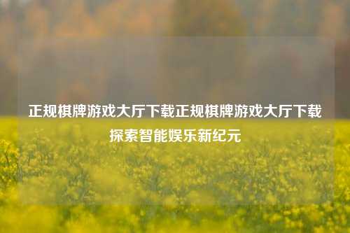 正规棋牌游戏大厅下载正规棋牌游戏大厅下载探索智能娱乐新纪元