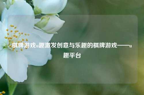 棋牌游戏u趣激发创意与乐趣的棋牌游戏——u趣平台