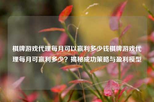 棋牌游戏代理每月可以赢利多少钱棋牌游戏代理每月可赢利多少？揭秘成功策略与盈利模型