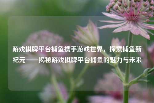游戏棋牌平台捕鱼携手游戏世界，探索捕鱼新纪元——揭秘游戏棋牌平台捕鱼的魅力与未来
