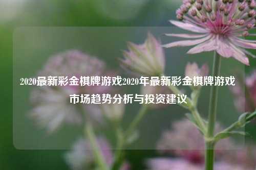 2020最新彩金棋牌游戏2020年最新彩金棋牌游戏市场趋势分析与投资建议