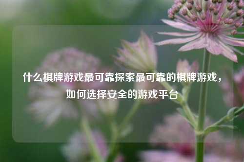 什么棋牌游戏最可靠探索最可靠的棋牌游戏，如何选择安全的游戏平台