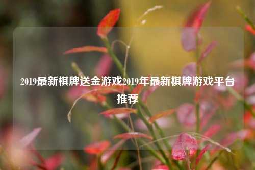 2019最新棋牌送金游戏2019年最新棋牌游戏平台推荐